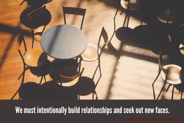 We must intentionally build relationships and seek out new faces.